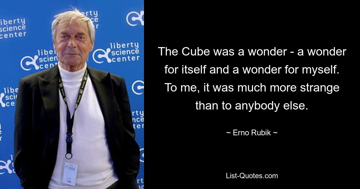 The Cube was a wonder - a wonder for itself and a wonder for myself. To me, it was much more strange than to anybody else. — © Erno Rubik