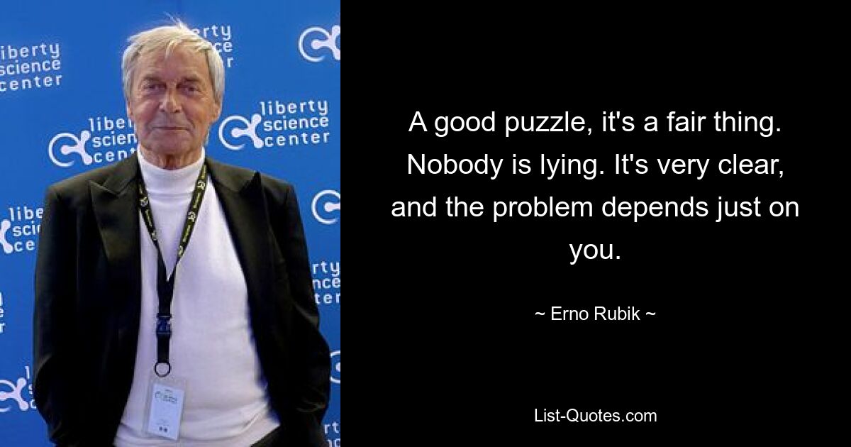 A good puzzle, it's a fair thing. Nobody is lying. It's very clear, and the problem depends just on you. — © Erno Rubik