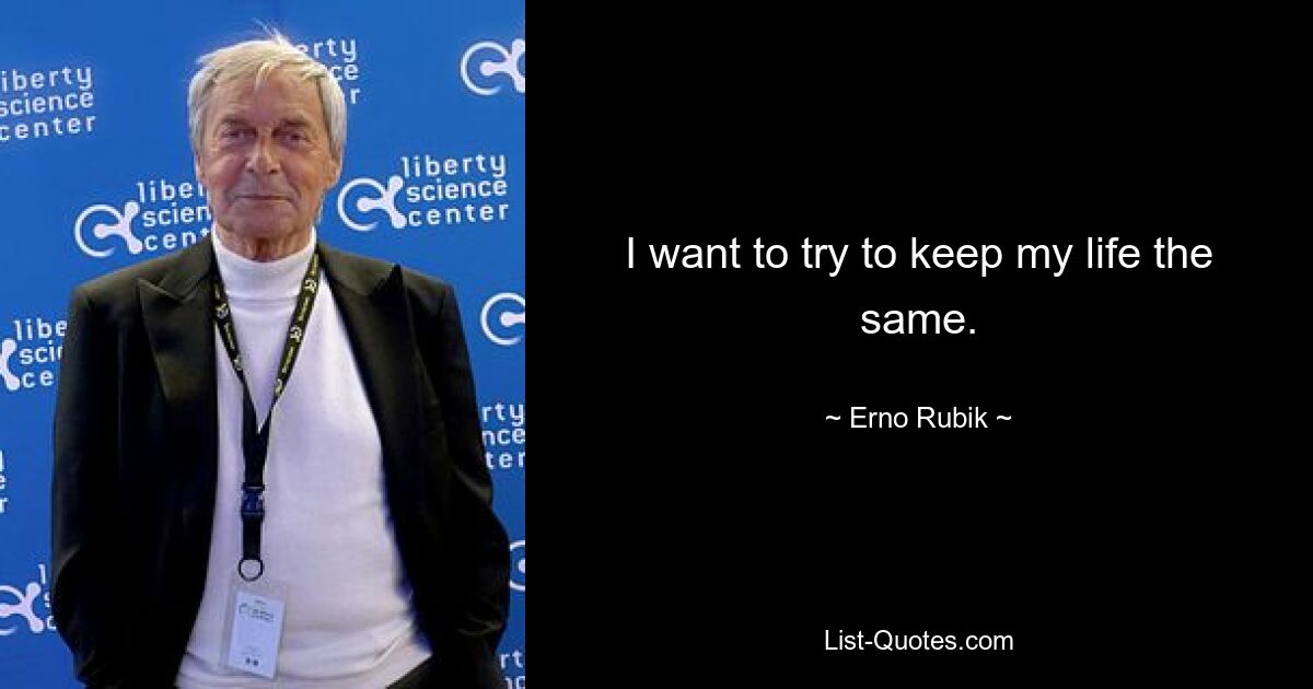 I want to try to keep my life the same. — © Erno Rubik