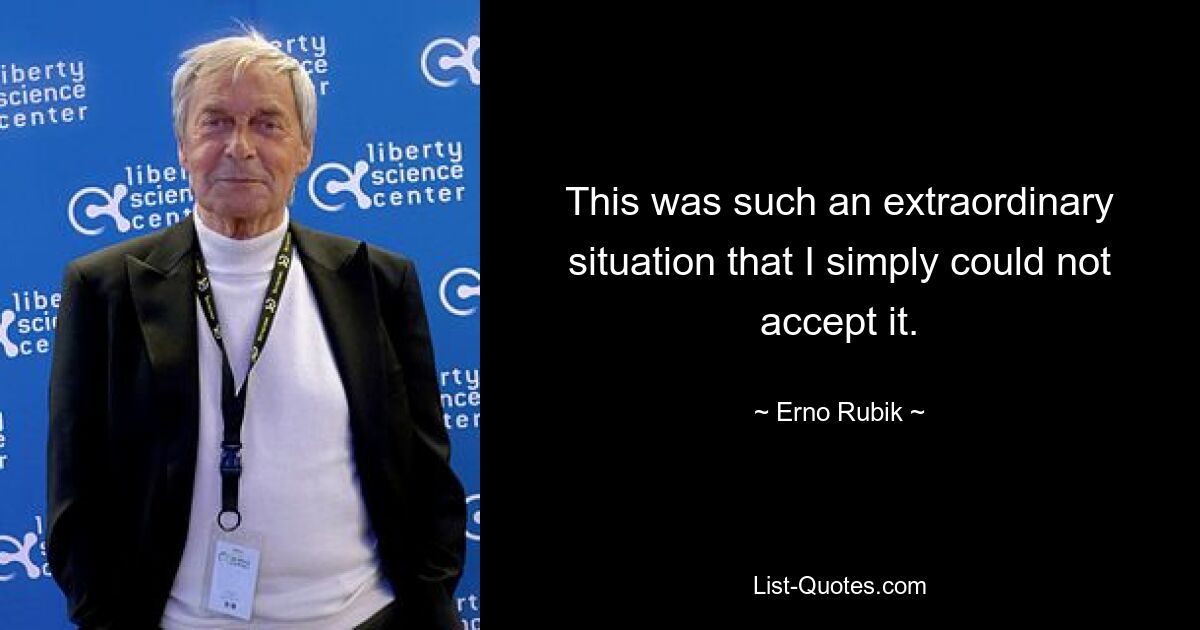 This was such an extraordinary situation that I simply could not accept it. — © Erno Rubik