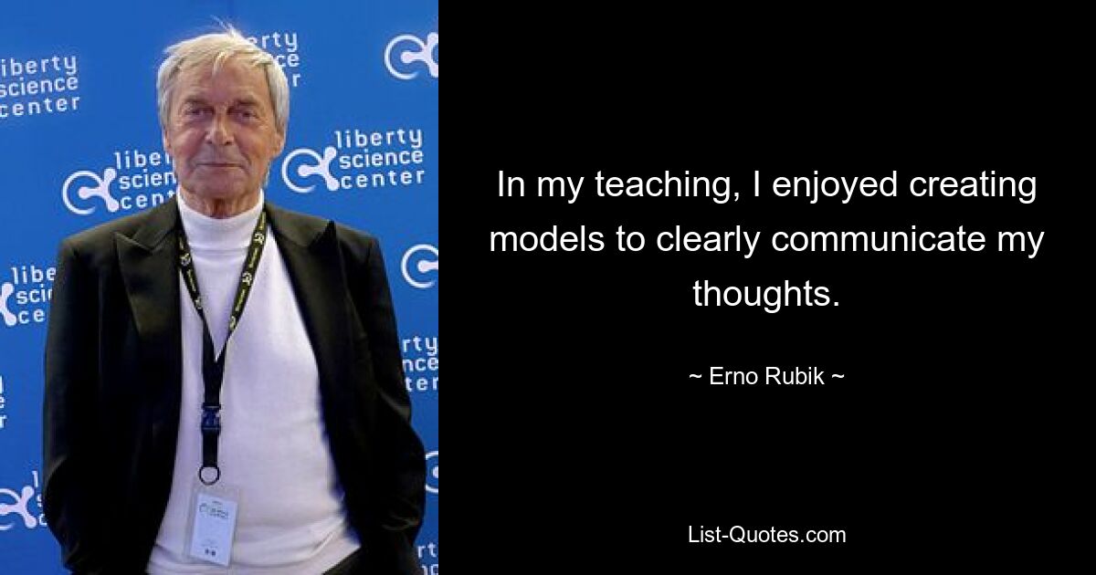 In my teaching, I enjoyed creating models to clearly communicate my thoughts. — © Erno Rubik