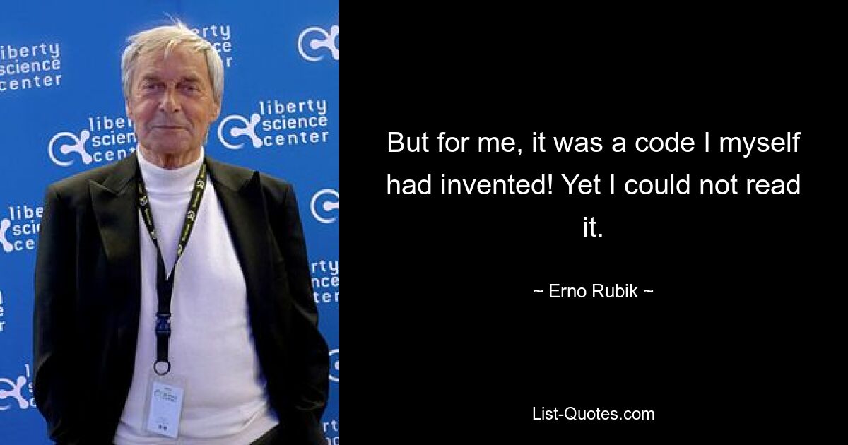 But for me, it was a code I myself had invented! Yet I could not read it. — © Erno Rubik