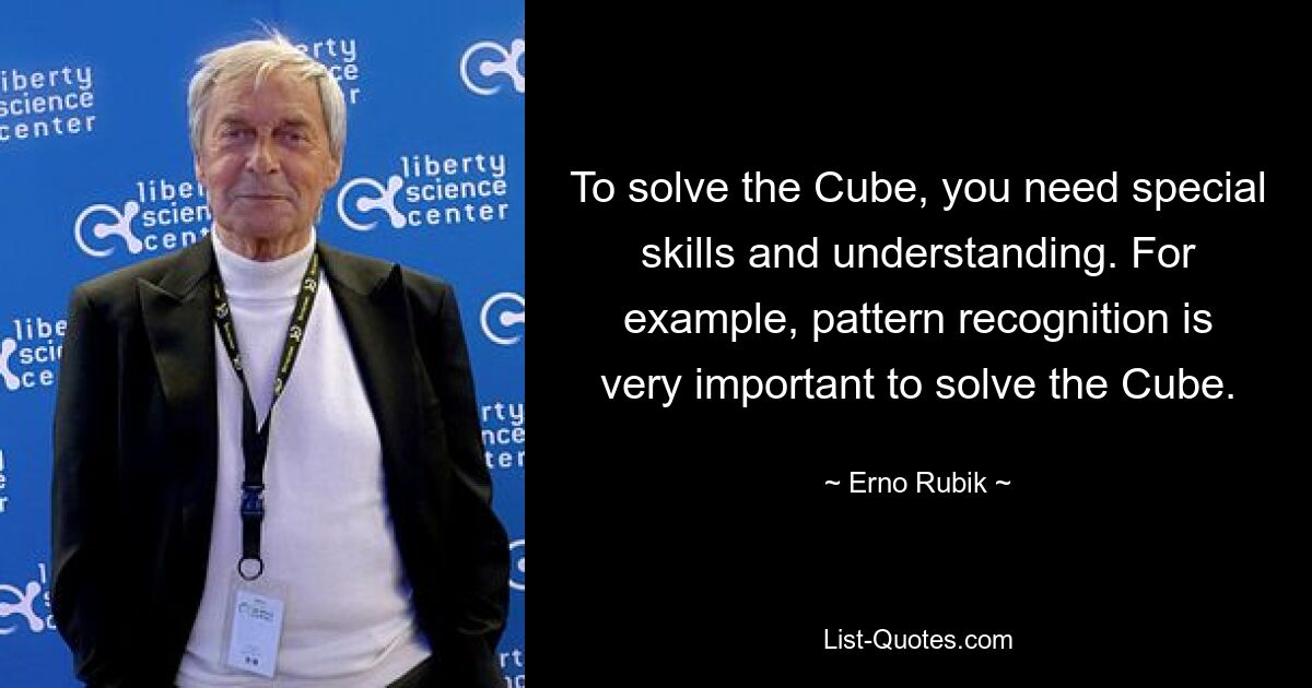 To solve the Cube, you need special skills and understanding. For example, pattern recognition is very important to solve the Cube. — © Erno Rubik