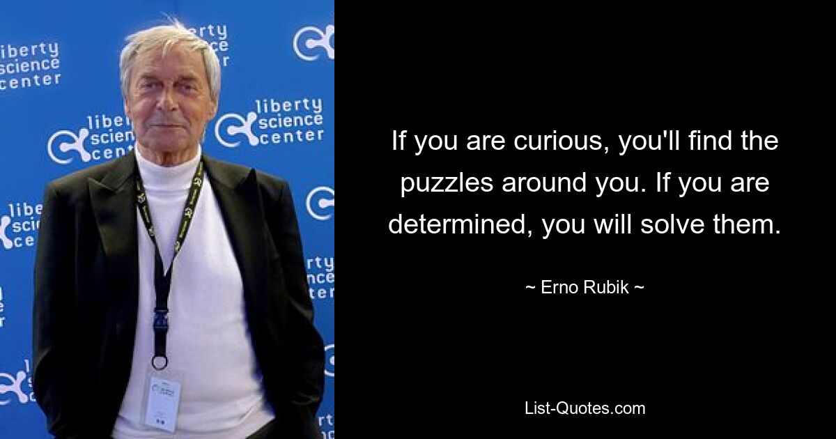 If you are curious, you'll find the puzzles around you. If you are determined, you will solve them. — © Erno Rubik