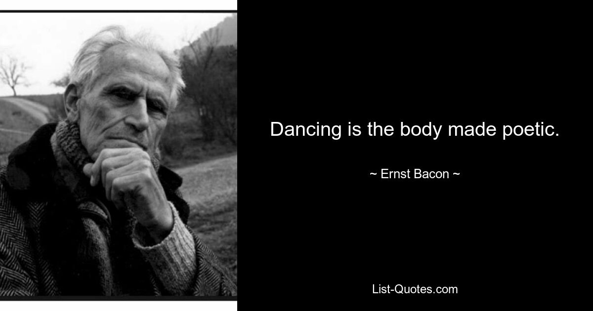 Dancing is the body made poetic. — © Ernst Bacon