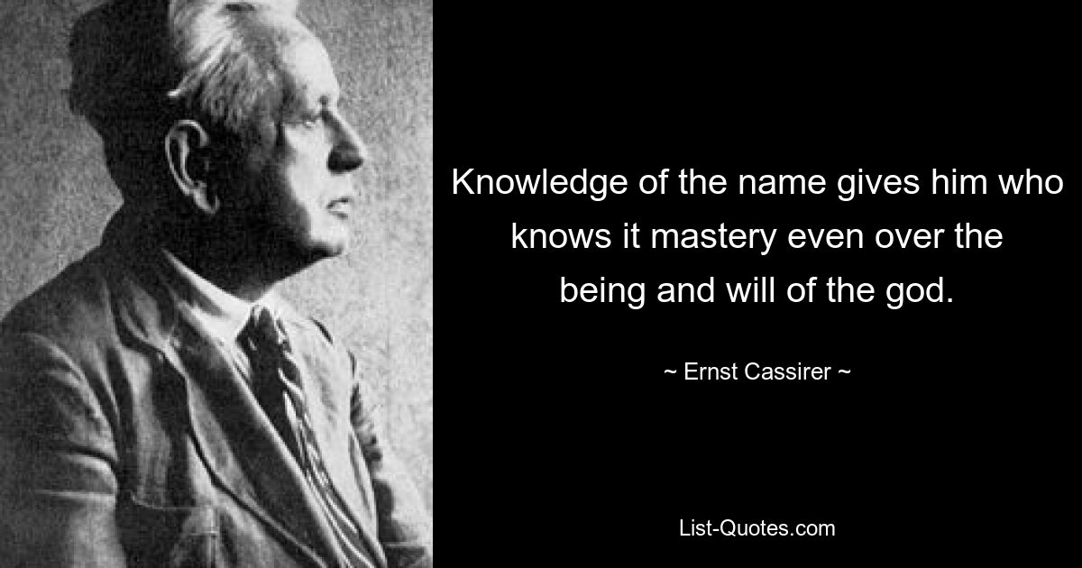 Knowledge of the name gives him who knows it mastery even over the being and will of the god. — © Ernst Cassirer