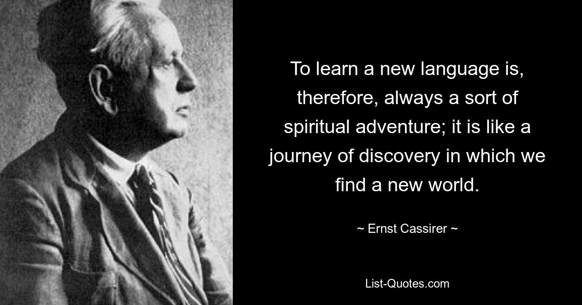 To learn a new language is, therefore, always a sort of spiritual adventure; it is like a journey of discovery in which we find a new world. — © Ernst Cassirer