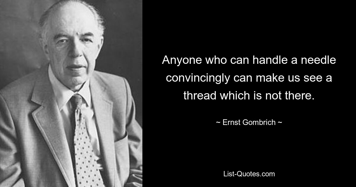 Anyone who can handle a needle convincingly can make us see a thread which is not there. — © Ernst Gombrich