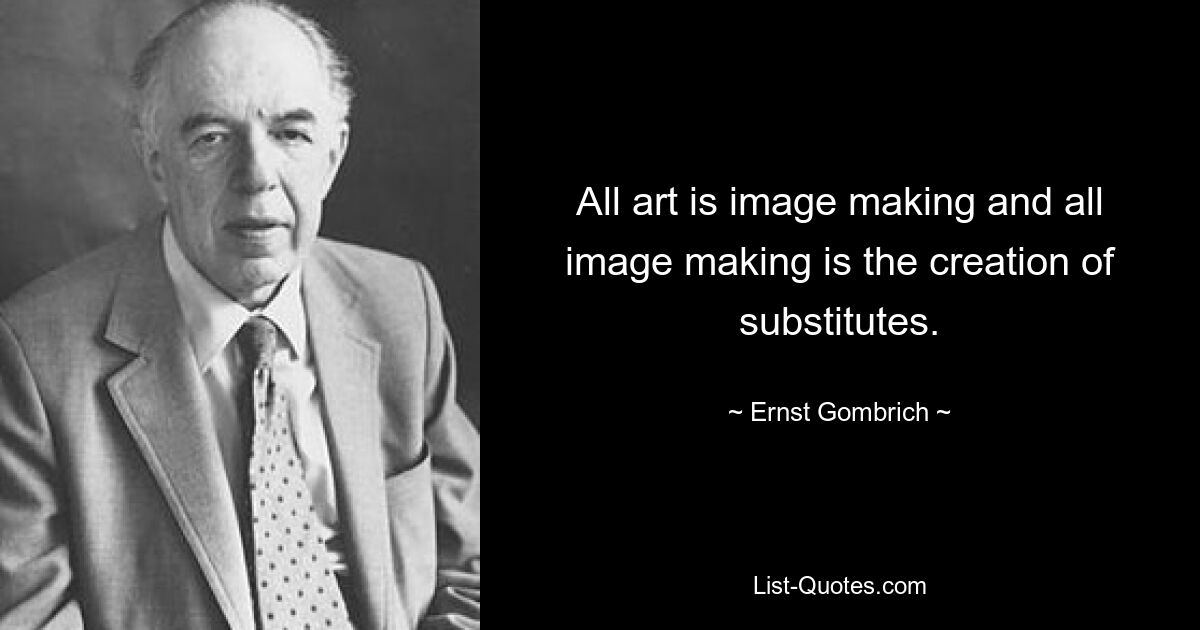 All art is image making and all image making is the creation of substitutes. — © Ernst Gombrich