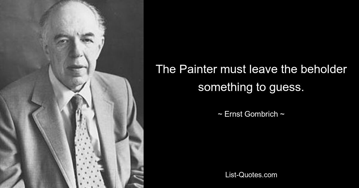 The Painter must leave the beholder something to guess. — © Ernst Gombrich