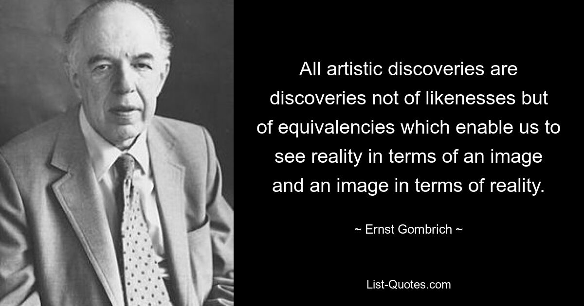 All artistic discoveries are discoveries not of likenesses but of equivalencies which enable us to see reality in terms of an image and an image in terms of reality. — © Ernst Gombrich