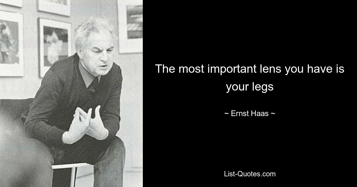 The most important lens you have is your legs — © Ernst Haas