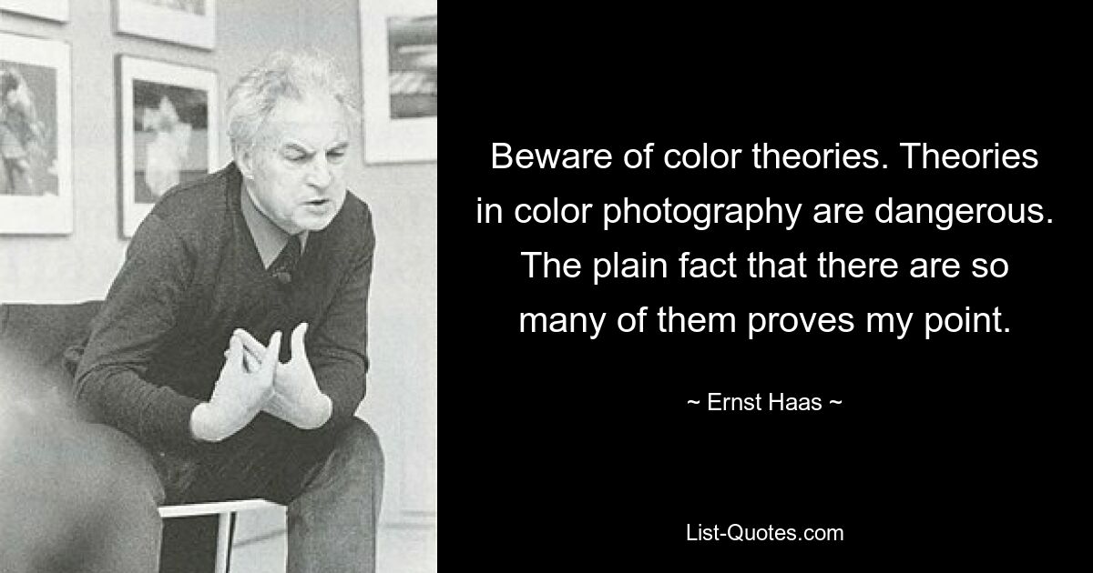 Beware of color theories. Theories in color photography are dangerous. The plain fact that there are so many of them proves my point. — © Ernst Haas