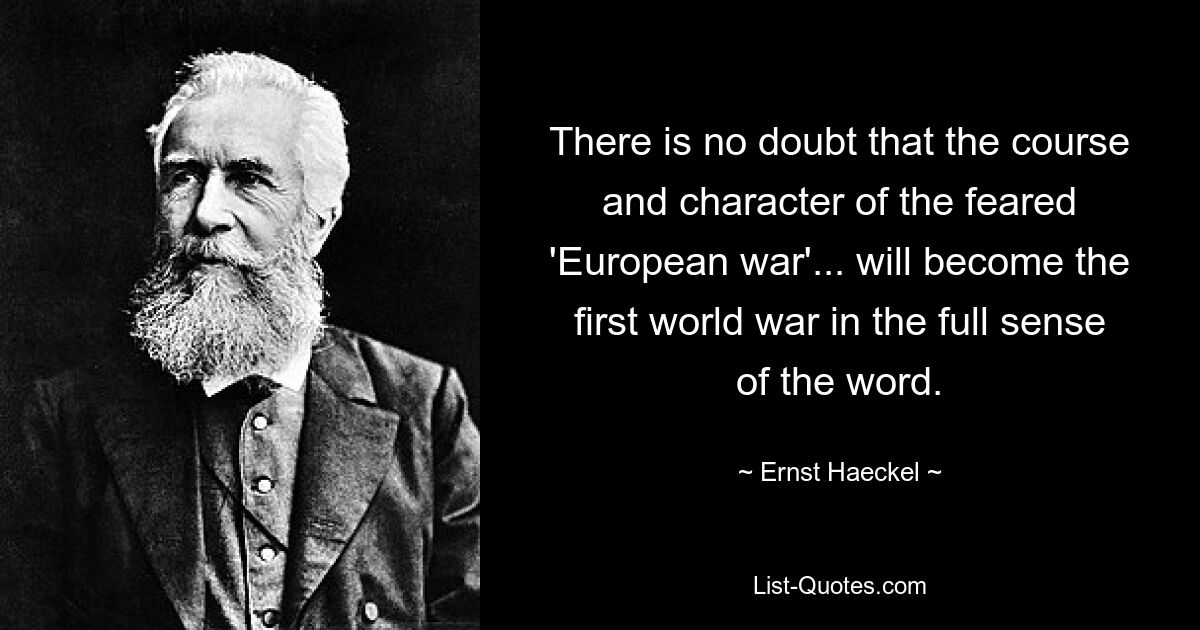 There is no doubt that the course and character of the feared 'European war'... will become the first world war in the full sense of the word. — © Ernst Haeckel