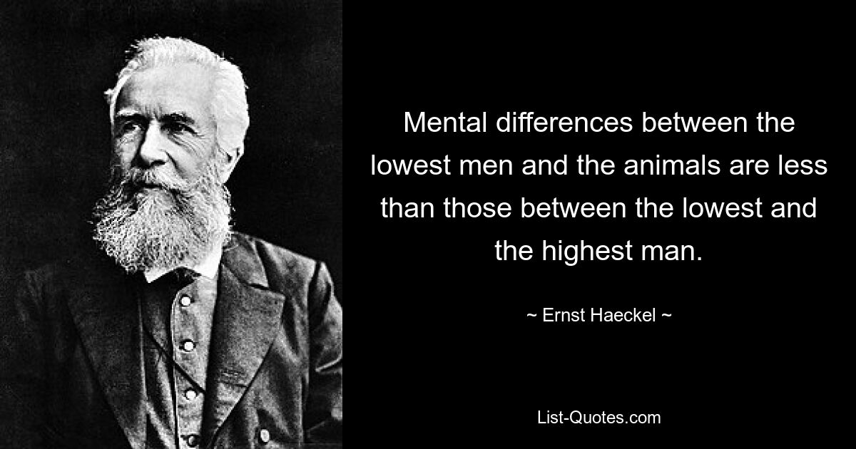 Mental differences between the lowest men and the animals are less than those between the lowest and the highest man. — © Ernst Haeckel