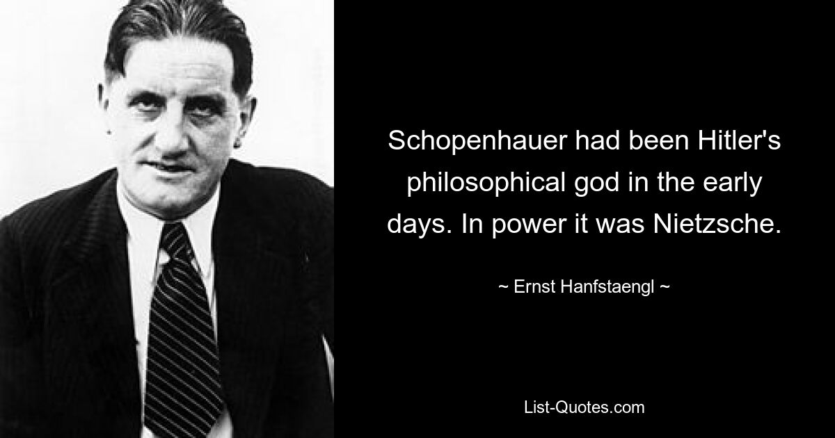 Schopenhauer had been Hitler's philosophical god in the early days. In power it was Nietzsche. — © Ernst Hanfstaengl