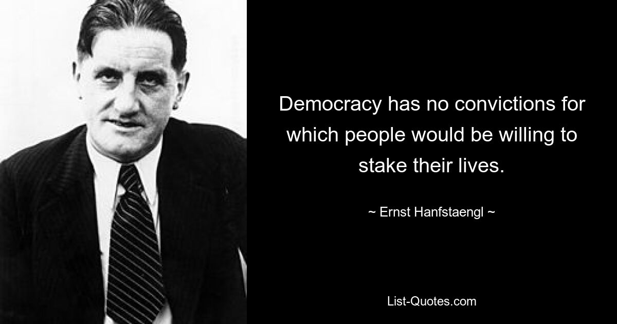 Democracy has no convictions for which people would be willing to stake their lives. — © Ernst Hanfstaengl