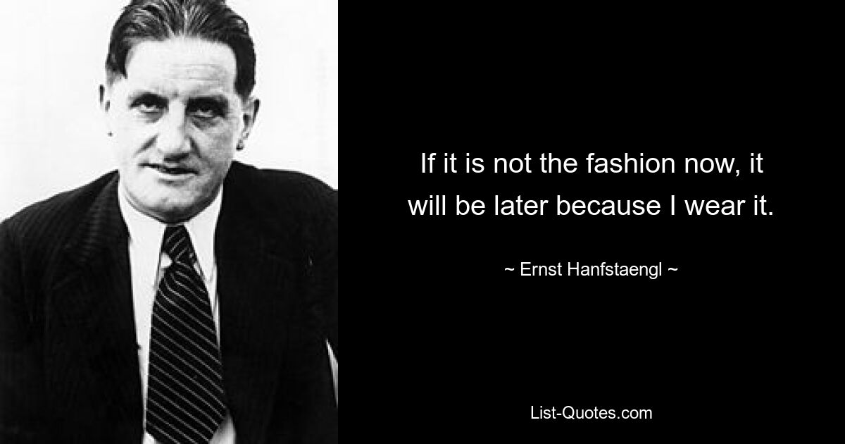 If it is not the fashion now, it will be later because I wear it. — © Ernst Hanfstaengl