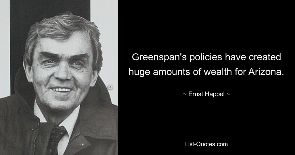 Greenspan's policies have created huge amounts of wealth for Arizona. — © Ernst Happel