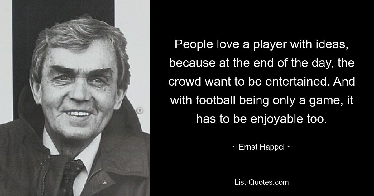 People love a player with ideas, because at the end of the day, the crowd want to be entertained. And with football being only a game, it has to be enjoyable too. — © Ernst Happel