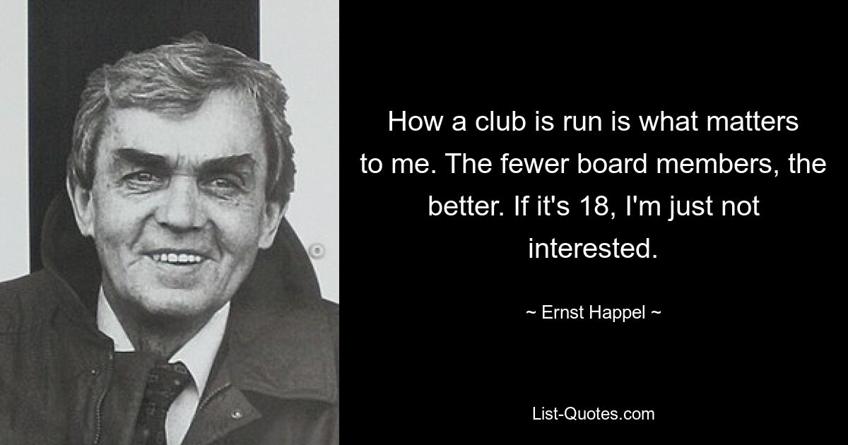 Für mich ist es wichtig, wie ein Verein geführt wird. Je weniger Vorstandsmitglieder, desto besser. Wenn es 18 ist, bin ich einfach nicht interessiert. — © Ernst Happel 