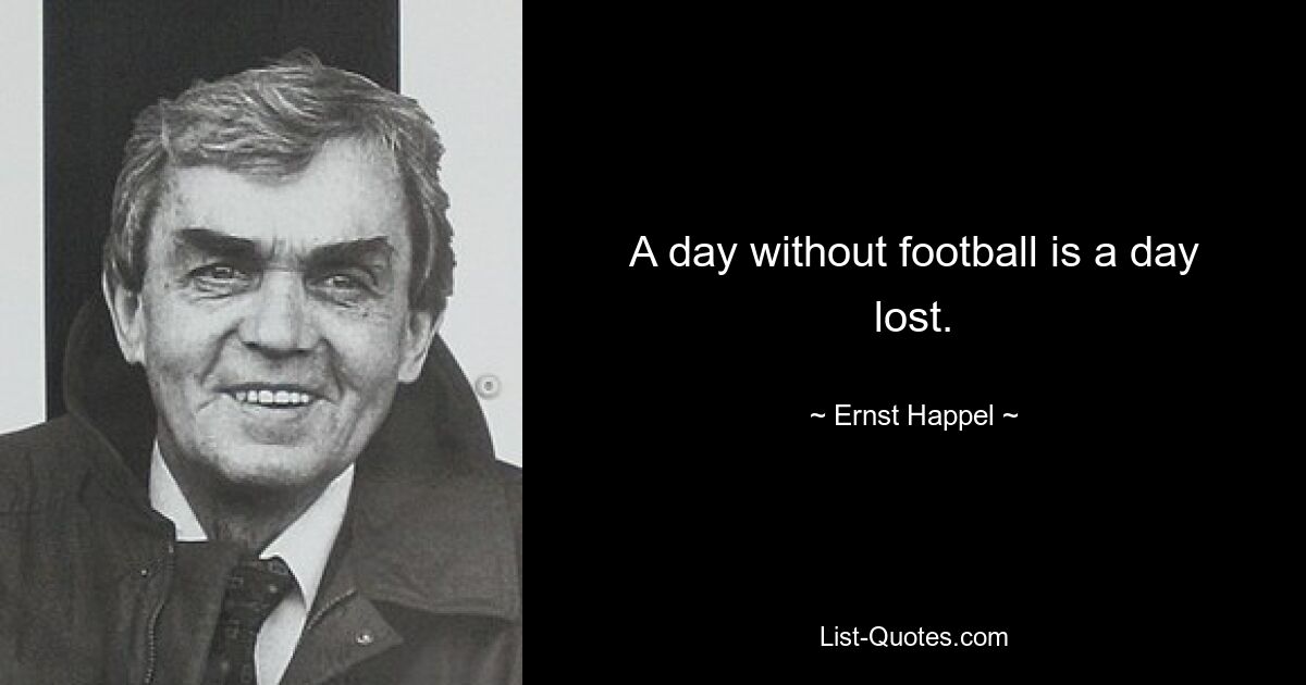 A day without football is a day lost. — © Ernst Happel