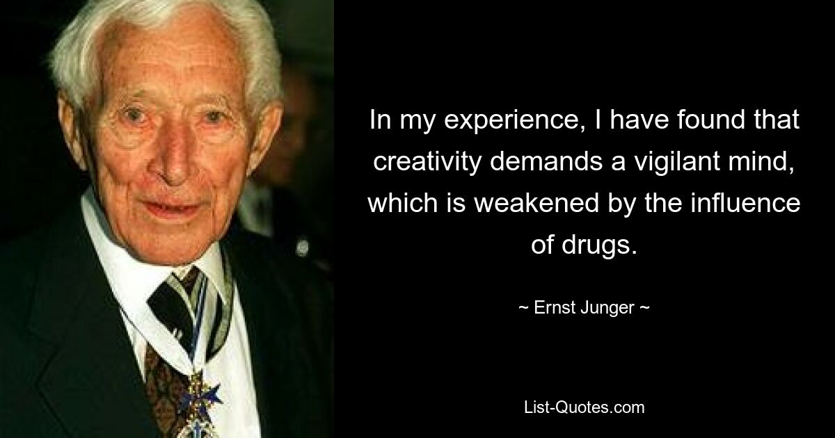 In my experience, I have found that creativity demands a vigilant mind, which is weakened by the influence of drugs. — © Ernst Junger