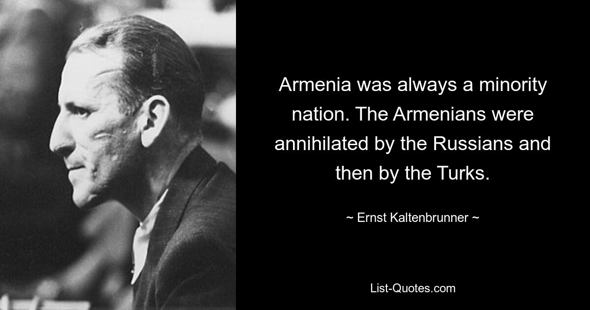 Armenia was always a minority nation. The Armenians were annihilated by the Russians and then by the Turks. — © Ernst Kaltenbrunner