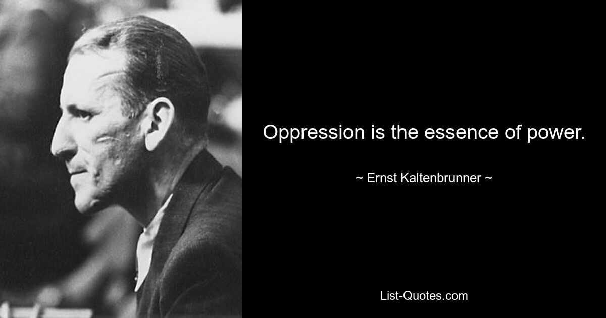 Oppression is the essence of power. — © Ernst Kaltenbrunner