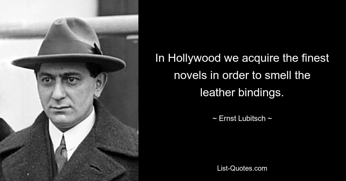 In Hollywood we acquire the finest novels in order to smell the leather bindings. — © Ernst Lubitsch