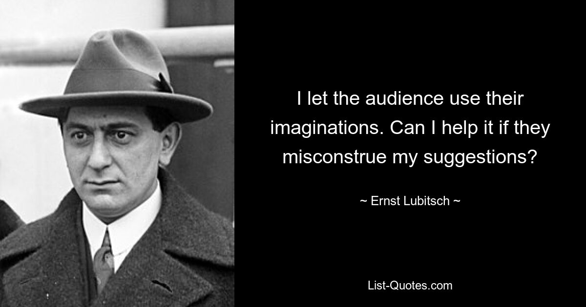 I let the audience use their imaginations. Can I help it if they misconstrue my suggestions? — © Ernst Lubitsch