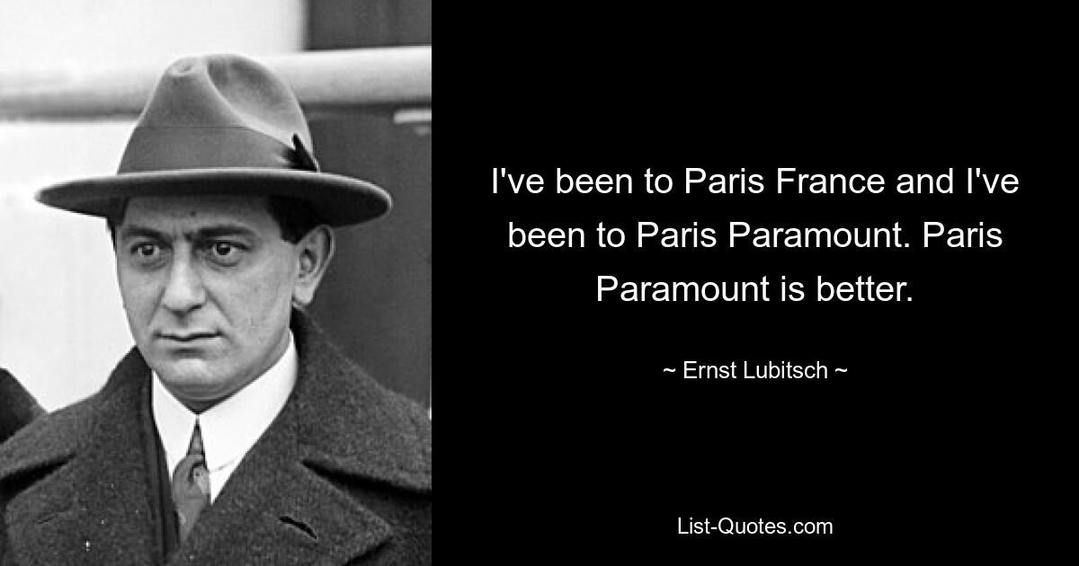 I've been to Paris France and I've been to Paris Paramount. Paris Paramount is better. — © Ernst Lubitsch