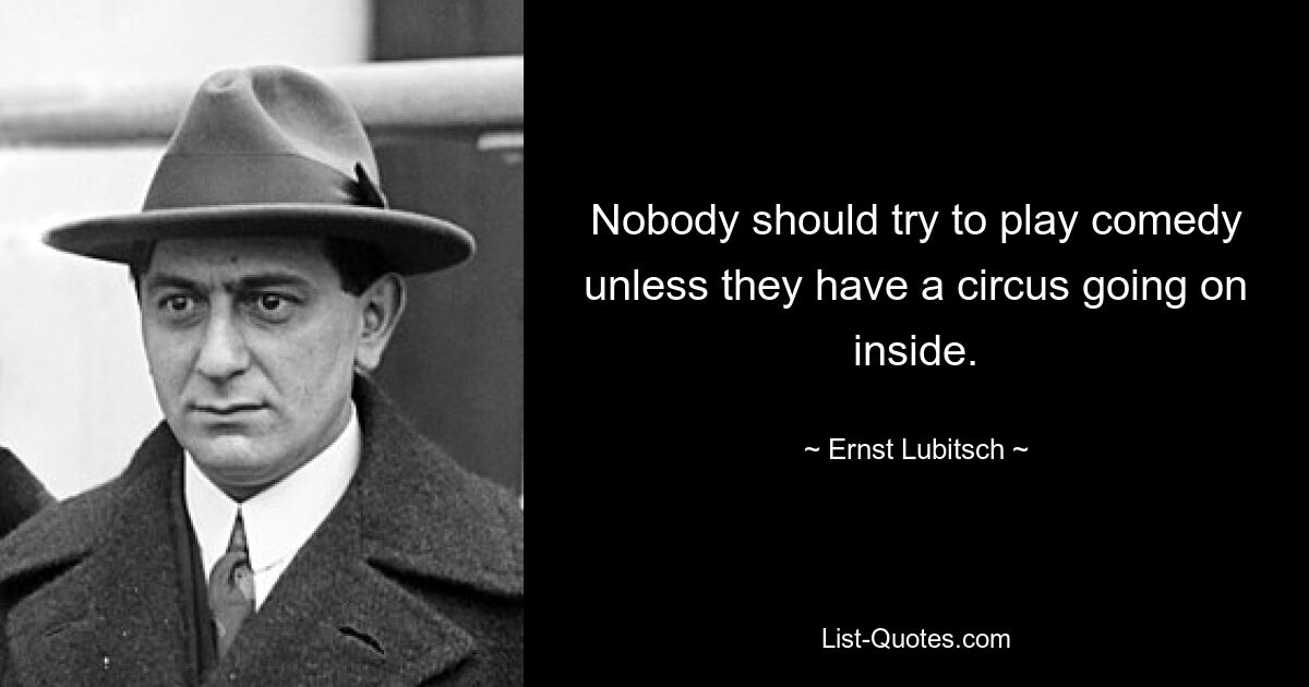 Nobody should try to play comedy unless they have a circus going on inside. — © Ernst Lubitsch