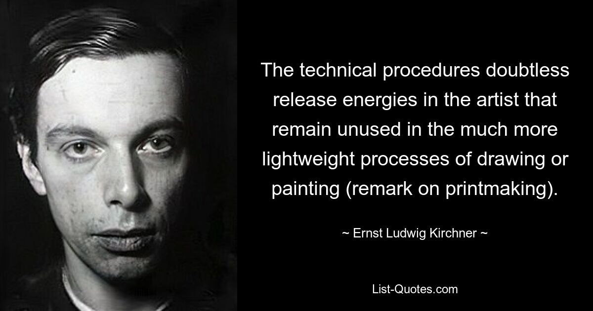 The technical procedures doubtless release energies in the artist that remain unused in the much more lightweight processes of drawing or painting (remark on printmaking). — © Ernst Ludwig Kirchner