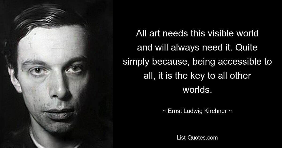 All art needs this visible world and will always need it. Quite simply because, being accessible to all, it is the key to all other worlds. — © Ernst Ludwig Kirchner