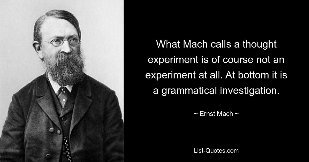 What Mach calls a thought experiment is of course not an experiment at all. At bottom it is a grammatical investigation. — © Ernst Mach