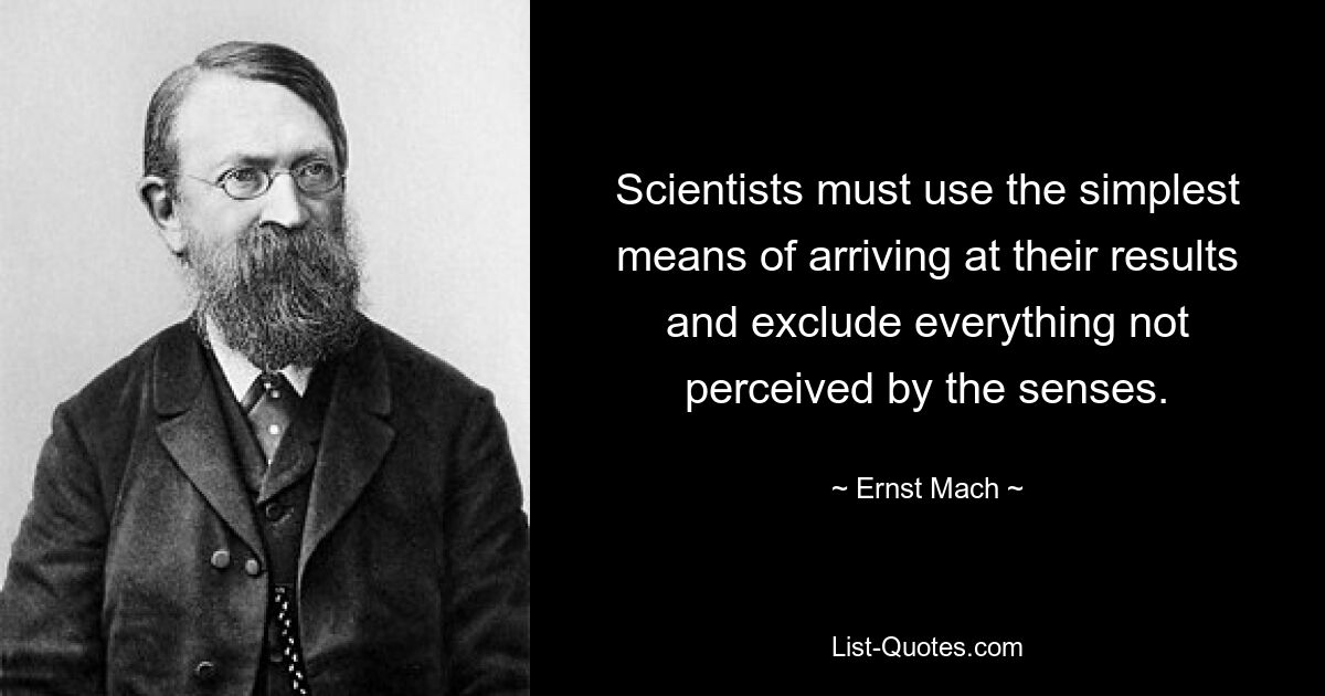 Scientists must use the simplest means of arriving at their results and exclude everything not perceived by the senses. — © Ernst Mach