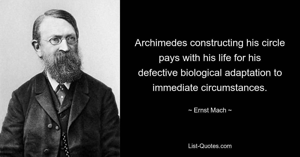 Archimedes constructing his circle pays with his life for his defective biological adaptation to immediate circumstances. — © Ernst Mach