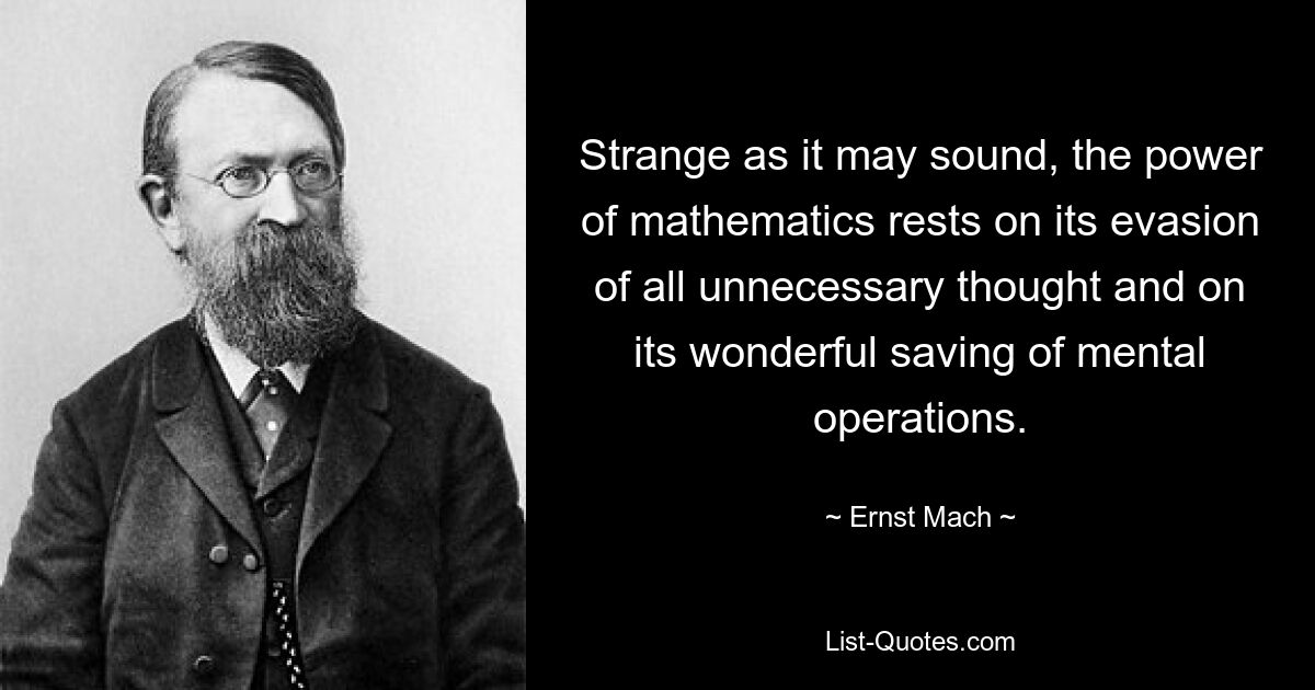 So seltsam es auch klingen mag, die Kraft der Mathematik beruht auf der Vermeidung aller unnötigen Gedanken und auf der wunderbaren Einsparung geistiger Operationen. — © Ernst Mach