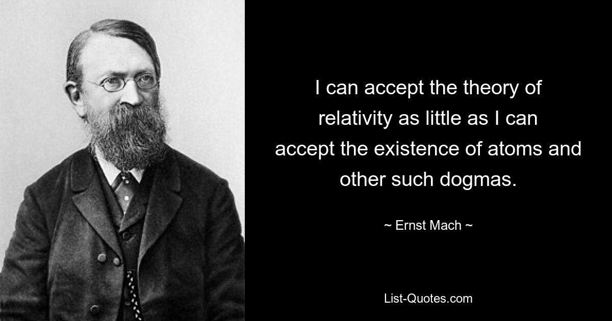 I can accept the theory of relativity as little as I can accept the existence of atoms and other such dogmas. — © Ernst Mach