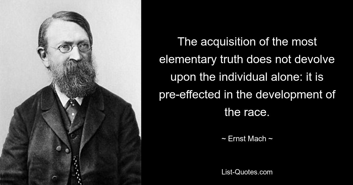 The acquisition of the most elementary truth does not devolve upon the individual alone: it is pre-effected in the development of the race. — © Ernst Mach