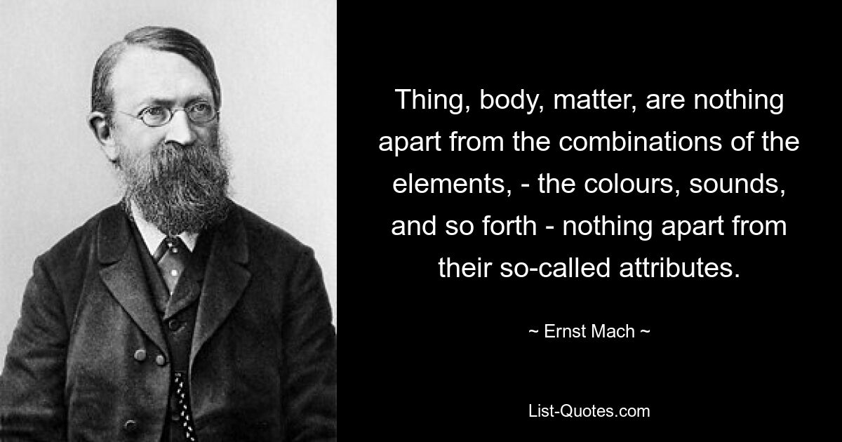 Thing, body, matter, are nothing apart from the combinations of the elements, - the colours, sounds, and so forth - nothing apart from their so-called attributes. — © Ernst Mach