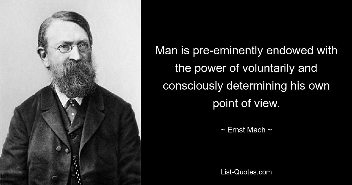 Man is pre-eminently endowed with the power of voluntarily and consciously determining his own point of view. — © Ernst Mach