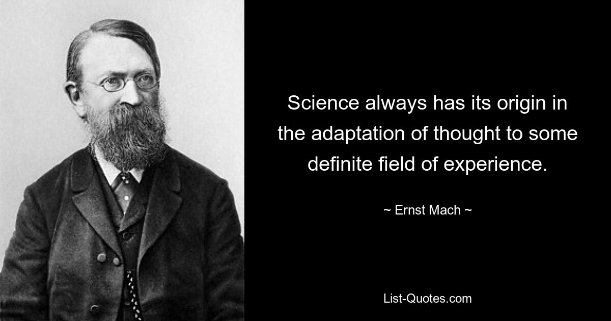 Science always has its origin in the adaptation of thought to some definite field of experience. — © Ernst Mach