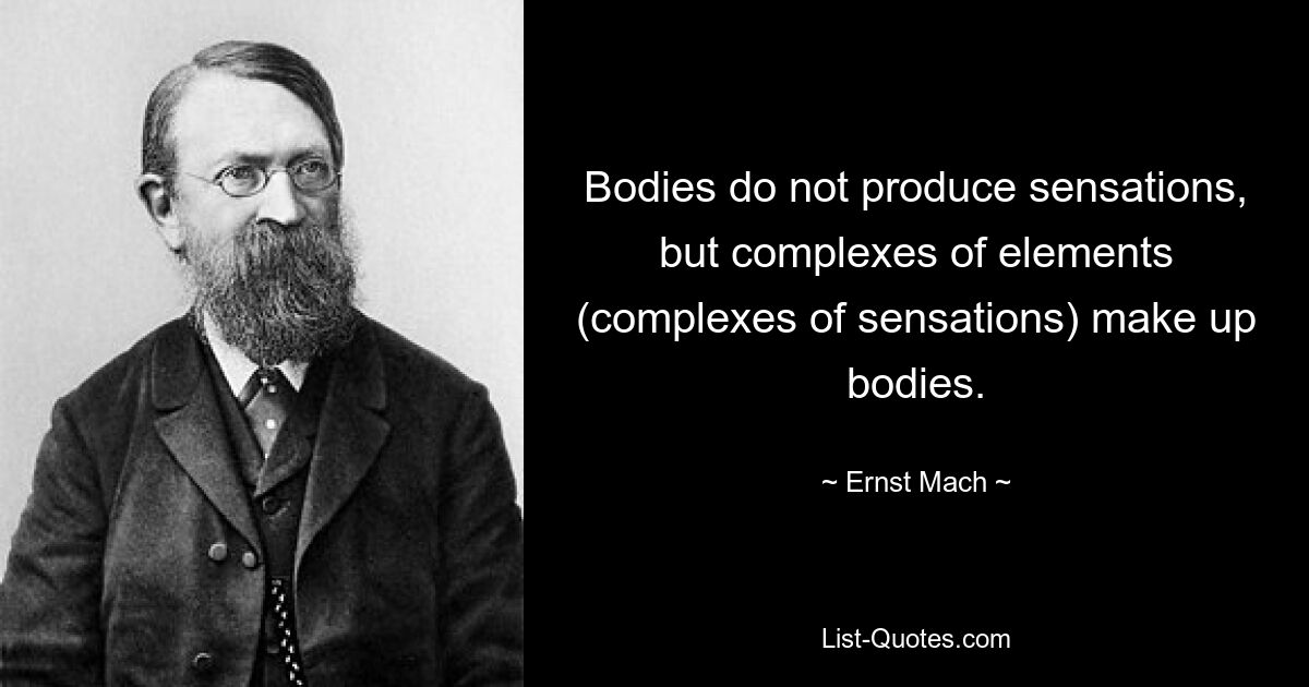 Bodies do not produce sensations, but complexes of elements (complexes of sensations) make up bodies. — © Ernst Mach