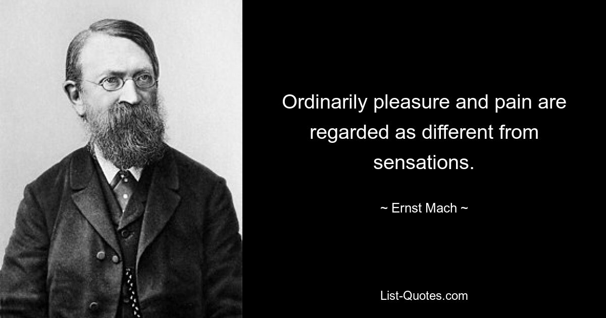 Ordinarily pleasure and pain are regarded as different from sensations. — © Ernst Mach