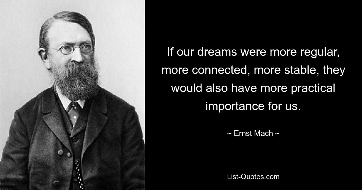 If our dreams were more regular, more connected, more stable, they would also have more practical importance for us. — © Ernst Mach