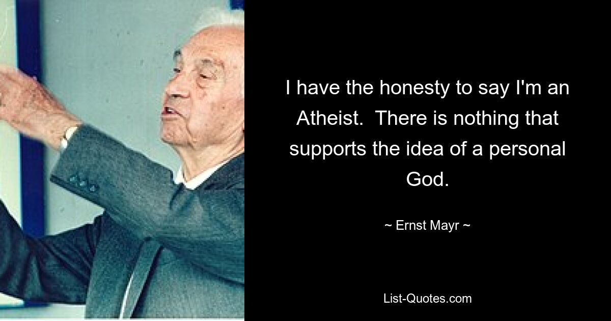 I have the honesty to say I'm an Atheist.  There is nothing that supports the idea of a personal God. — © Ernst Mayr