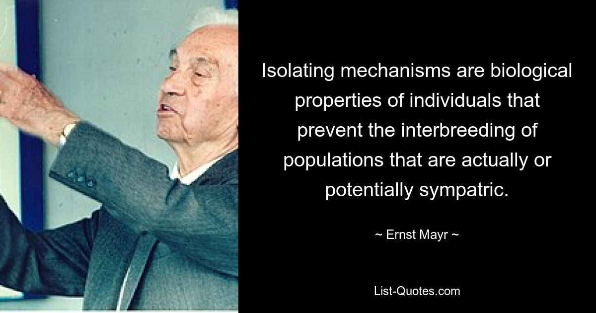 Isolating mechanisms are biological properties of individuals that prevent the interbreeding of populations that are actually or potentially sympatric. — © Ernst Mayr