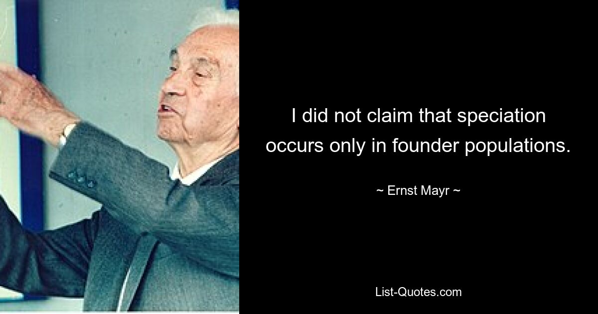 I did not claim that speciation occurs only in founder populations. — © Ernst Mayr